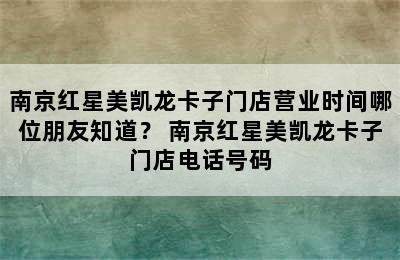 南京红星美凯龙卡子门店营业时间哪位朋友知道？ 南京红星美凯龙卡子门店电话号码